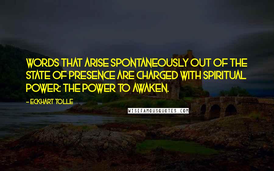 Eckhart Tolle Quotes: Words that arise spontaneously out of the state of presence are charged with spiritual power: the power to awaken.