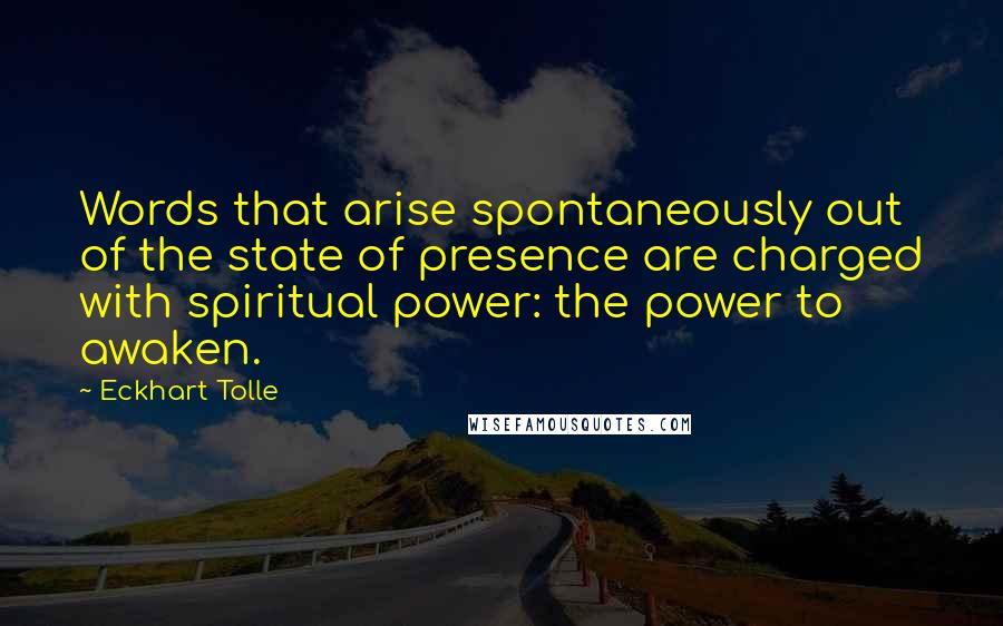 Eckhart Tolle Quotes: Words that arise spontaneously out of the state of presence are charged with spiritual power: the power to awaken.