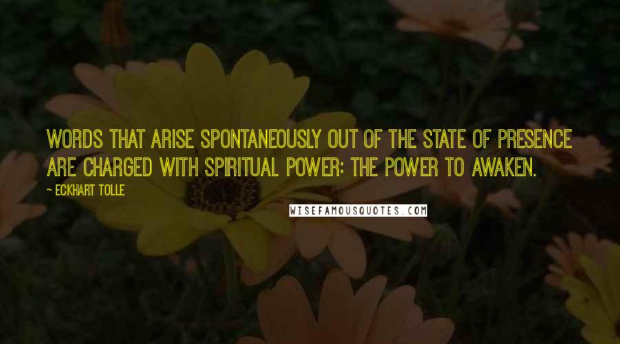 Eckhart Tolle Quotes: Words that arise spontaneously out of the state of presence are charged with spiritual power: the power to awaken.