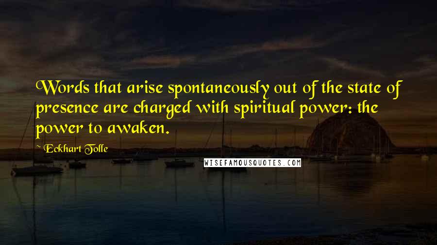 Eckhart Tolle Quotes: Words that arise spontaneously out of the state of presence are charged with spiritual power: the power to awaken.