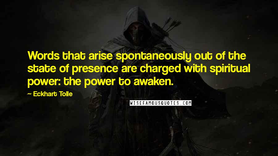 Eckhart Tolle Quotes: Words that arise spontaneously out of the state of presence are charged with spiritual power: the power to awaken.