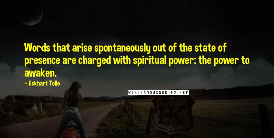 Eckhart Tolle Quotes: Words that arise spontaneously out of the state of presence are charged with spiritual power: the power to awaken.