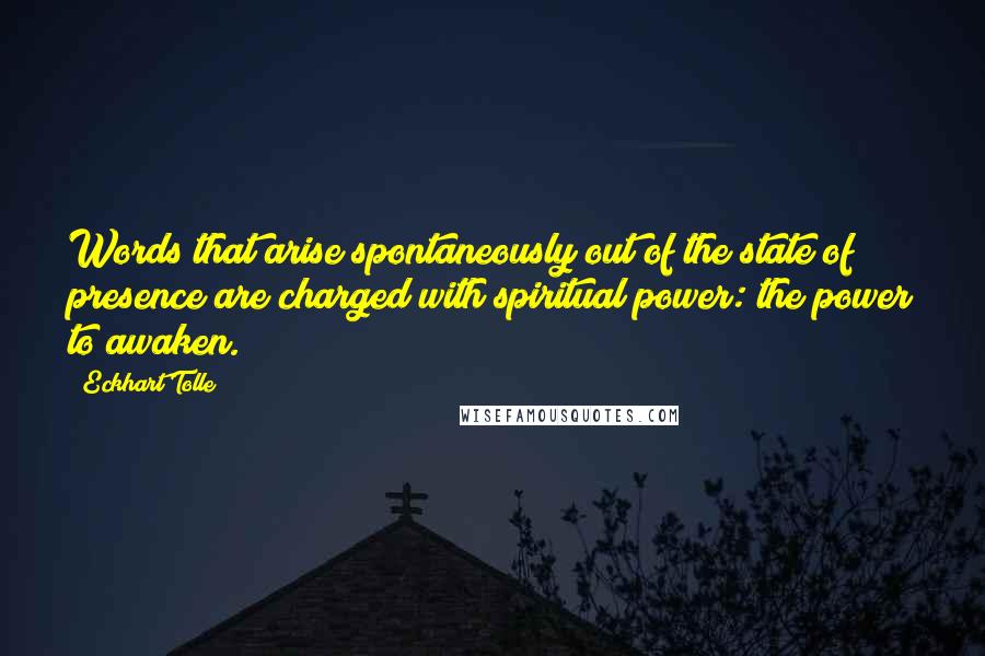 Eckhart Tolle Quotes: Words that arise spontaneously out of the state of presence are charged with spiritual power: the power to awaken.