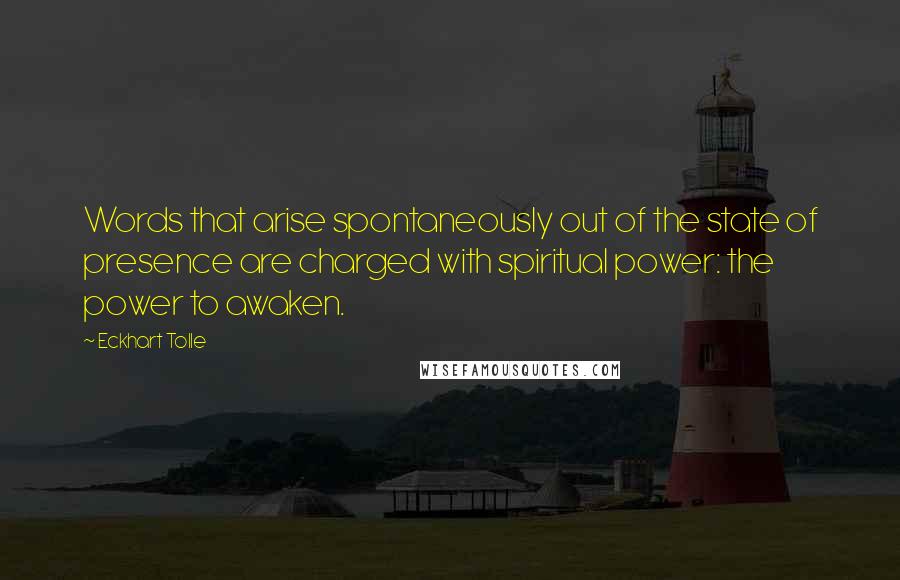 Eckhart Tolle Quotes: Words that arise spontaneously out of the state of presence are charged with spiritual power: the power to awaken.