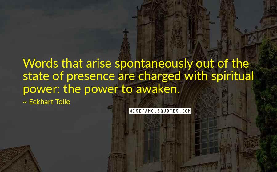 Eckhart Tolle Quotes: Words that arise spontaneously out of the state of presence are charged with spiritual power: the power to awaken.