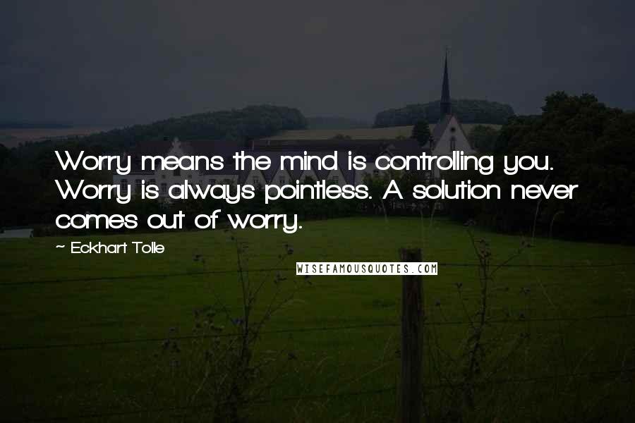 Eckhart Tolle Quotes: Worry means the mind is controlling you. Worry is always pointless. A solution never comes out of worry.