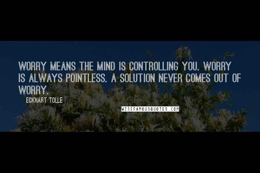 Eckhart Tolle Quotes: Worry means the mind is controlling you. Worry is always pointless. A solution never comes out of worry.