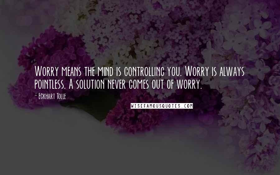 Eckhart Tolle Quotes: Worry means the mind is controlling you. Worry is always pointless. A solution never comes out of worry.