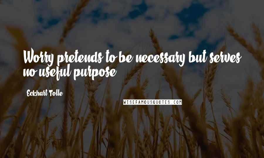 Eckhart Tolle Quotes: Worry pretends to be necessary but serves no useful purpose