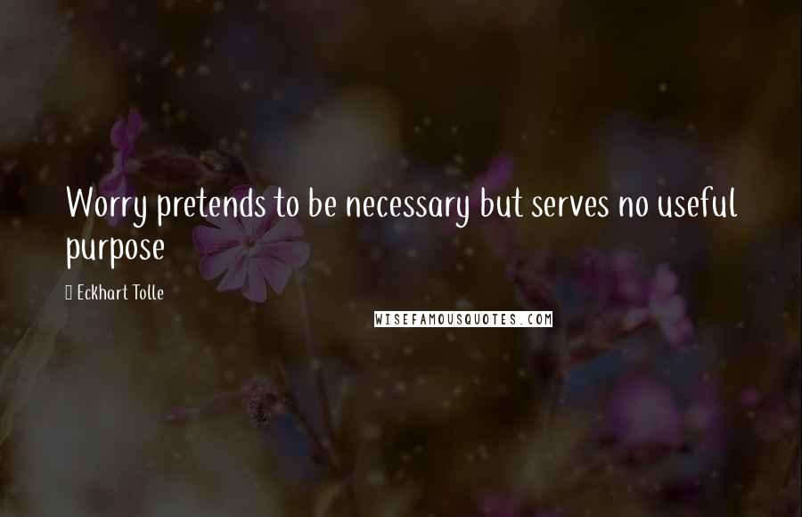 Eckhart Tolle Quotes: Worry pretends to be necessary but serves no useful purpose