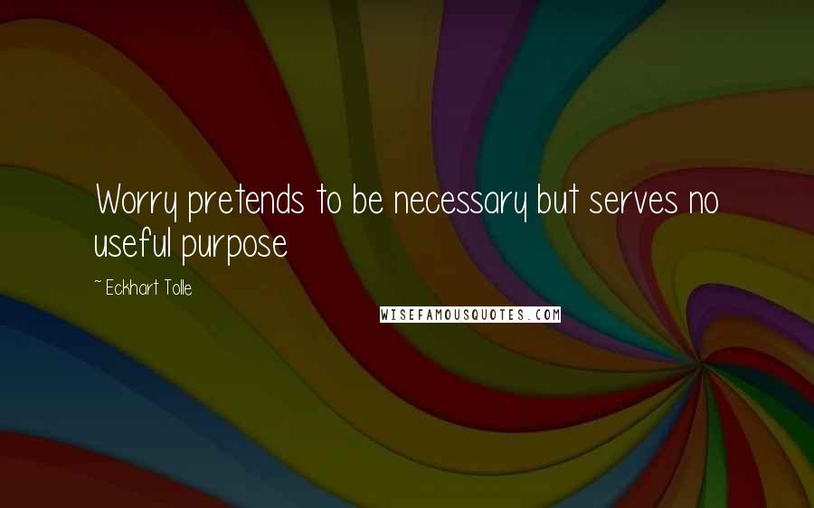 Eckhart Tolle Quotes: Worry pretends to be necessary but serves no useful purpose