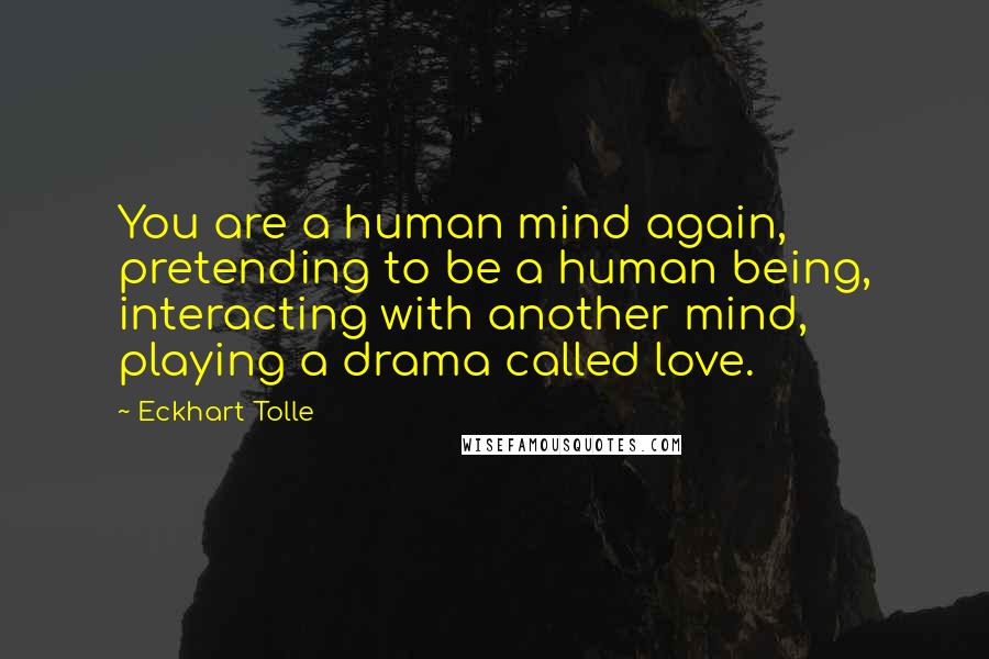 Eckhart Tolle Quotes: You are a human mind again, pretending to be a human being, interacting with another mind, playing a drama called love.