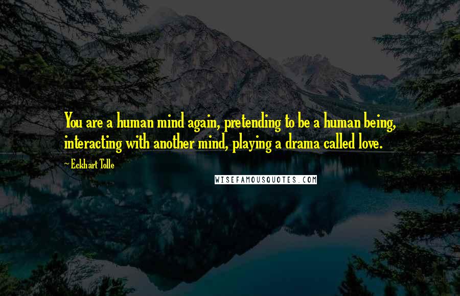 Eckhart Tolle Quotes: You are a human mind again, pretending to be a human being, interacting with another mind, playing a drama called love.