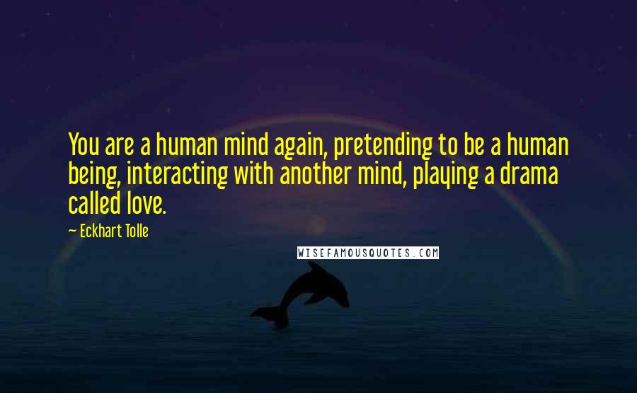 Eckhart Tolle Quotes: You are a human mind again, pretending to be a human being, interacting with another mind, playing a drama called love.