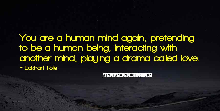 Eckhart Tolle Quotes: You are a human mind again, pretending to be a human being, interacting with another mind, playing a drama called love.