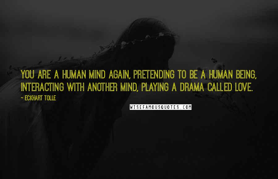 Eckhart Tolle Quotes: You are a human mind again, pretending to be a human being, interacting with another mind, playing a drama called love.