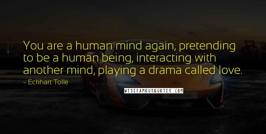 Eckhart Tolle Quotes: You are a human mind again, pretending to be a human being, interacting with another mind, playing a drama called love.