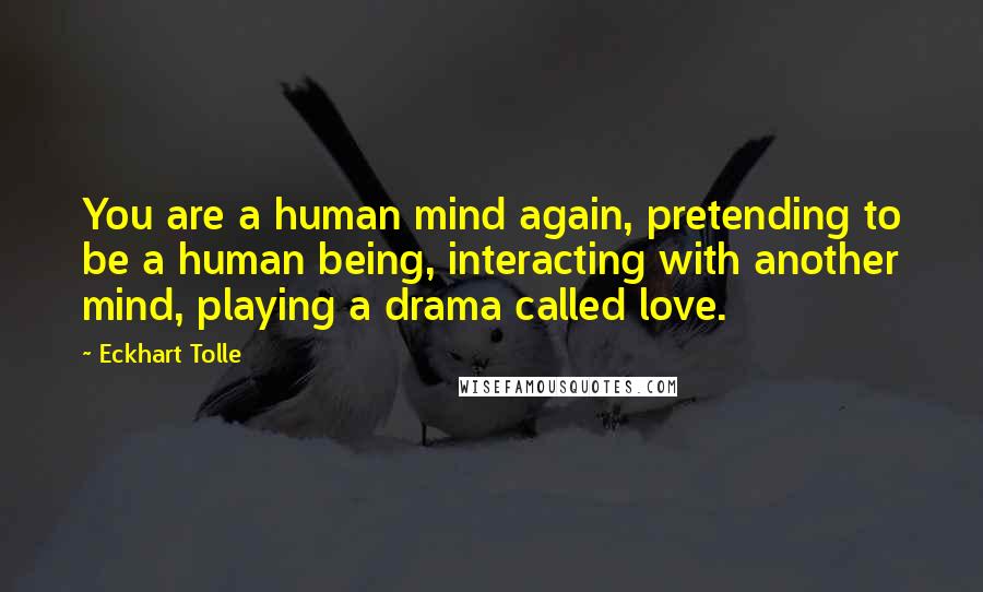 Eckhart Tolle Quotes: You are a human mind again, pretending to be a human being, interacting with another mind, playing a drama called love.