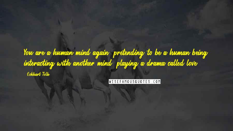 Eckhart Tolle Quotes: You are a human mind again, pretending to be a human being, interacting with another mind, playing a drama called love.