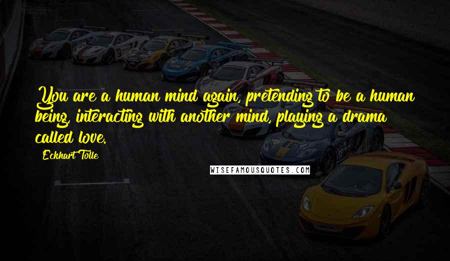 Eckhart Tolle Quotes: You are a human mind again, pretending to be a human being, interacting with another mind, playing a drama called love.