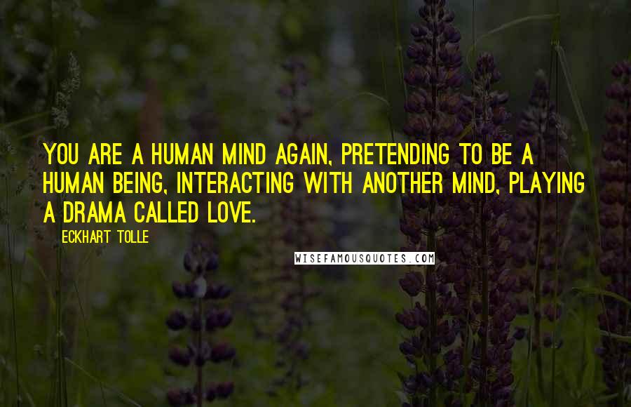 Eckhart Tolle Quotes: You are a human mind again, pretending to be a human being, interacting with another mind, playing a drama called love.