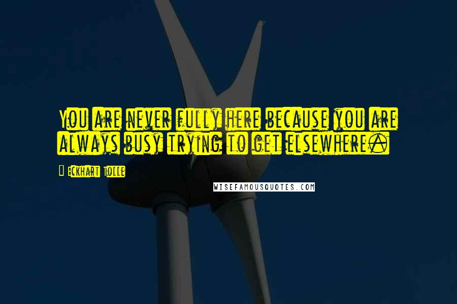 Eckhart Tolle Quotes: You are never fully here because you are always busy trying to get elsewhere.