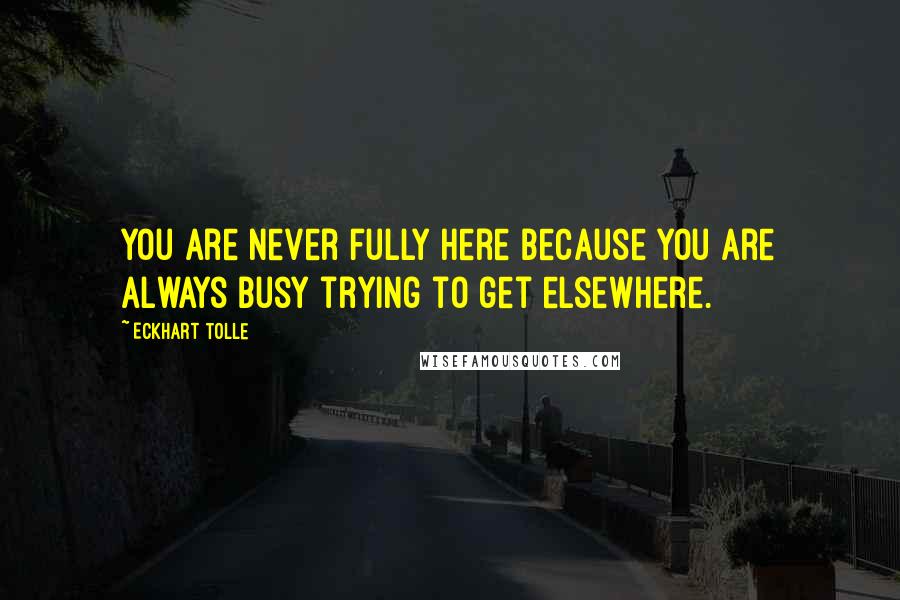 Eckhart Tolle Quotes: You are never fully here because you are always busy trying to get elsewhere.