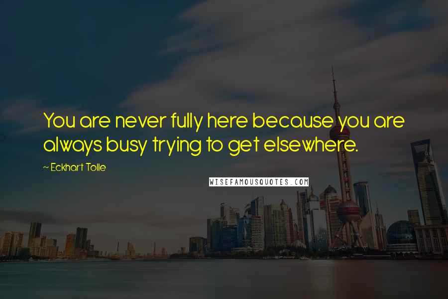 Eckhart Tolle Quotes: You are never fully here because you are always busy trying to get elsewhere.