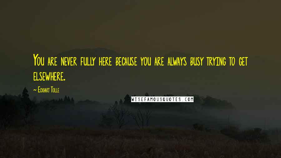 Eckhart Tolle Quotes: You are never fully here because you are always busy trying to get elsewhere.