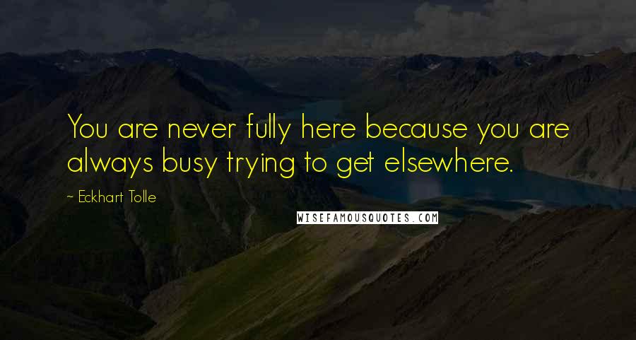 Eckhart Tolle Quotes: You are never fully here because you are always busy trying to get elsewhere.