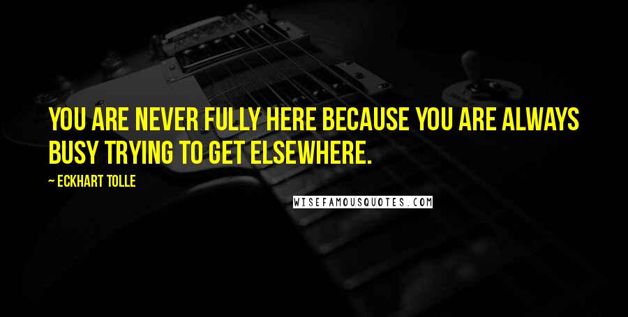 Eckhart Tolle Quotes: You are never fully here because you are always busy trying to get elsewhere.