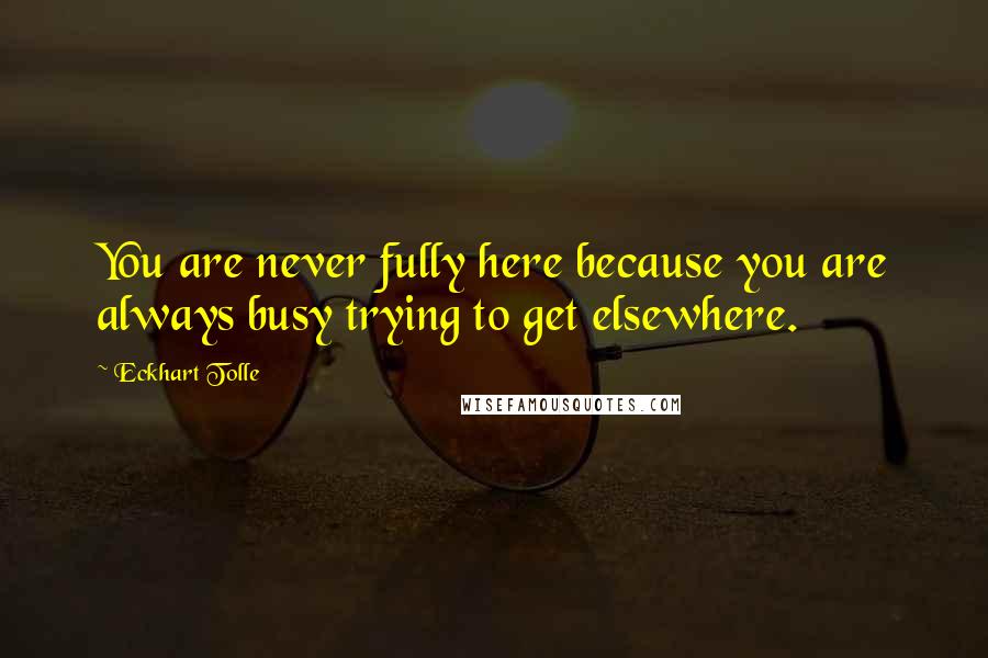 Eckhart Tolle Quotes: You are never fully here because you are always busy trying to get elsewhere.