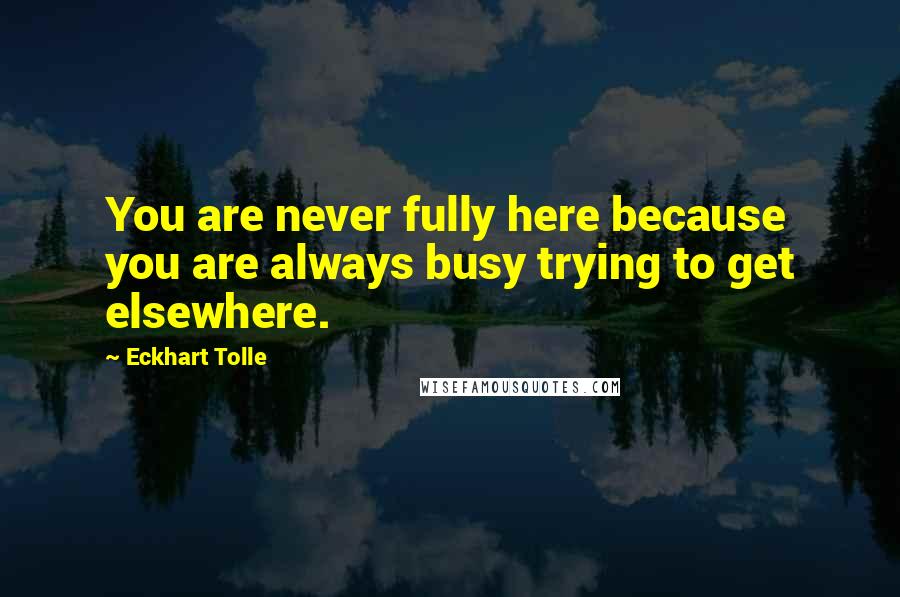 Eckhart Tolle Quotes: You are never fully here because you are always busy trying to get elsewhere.