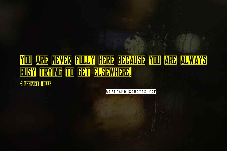 Eckhart Tolle Quotes: You are never fully here because you are always busy trying to get elsewhere.