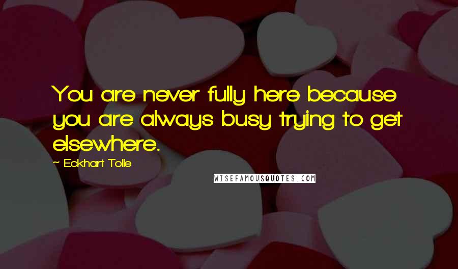 Eckhart Tolle Quotes: You are never fully here because you are always busy trying to get elsewhere.