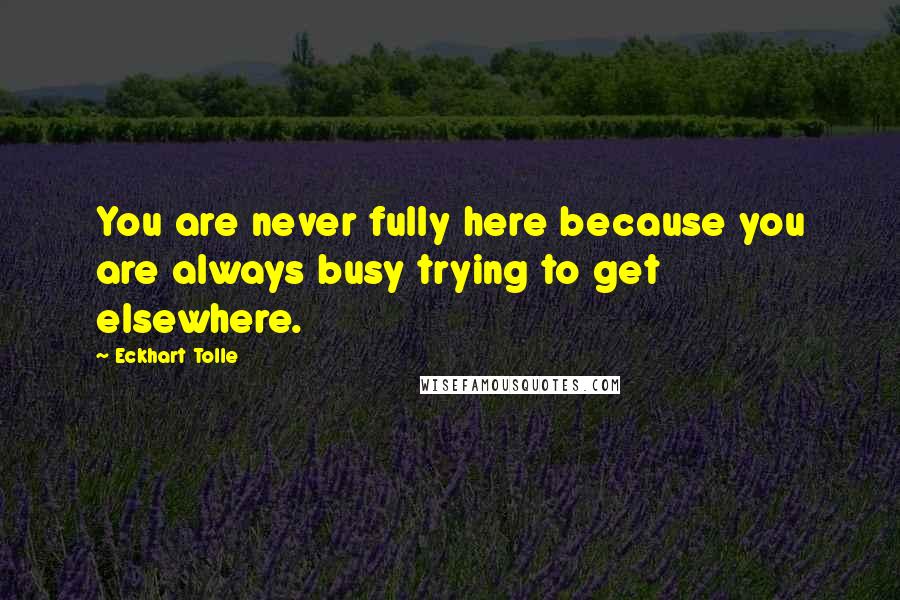 Eckhart Tolle Quotes: You are never fully here because you are always busy trying to get elsewhere.