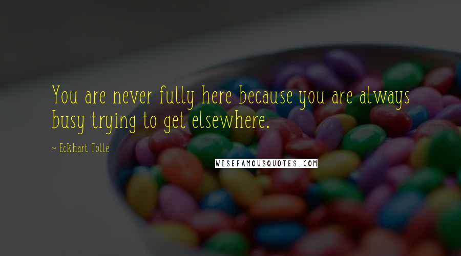 Eckhart Tolle Quotes: You are never fully here because you are always busy trying to get elsewhere.