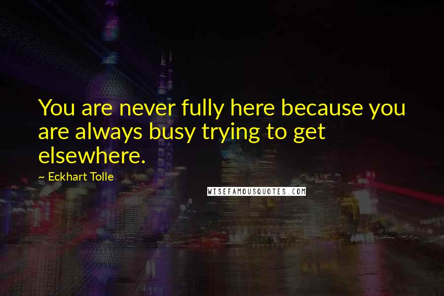 Eckhart Tolle Quotes: You are never fully here because you are always busy trying to get elsewhere.