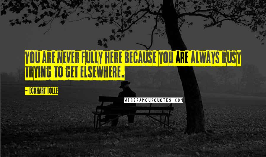 Eckhart Tolle Quotes: You are never fully here because you are always busy trying to get elsewhere.