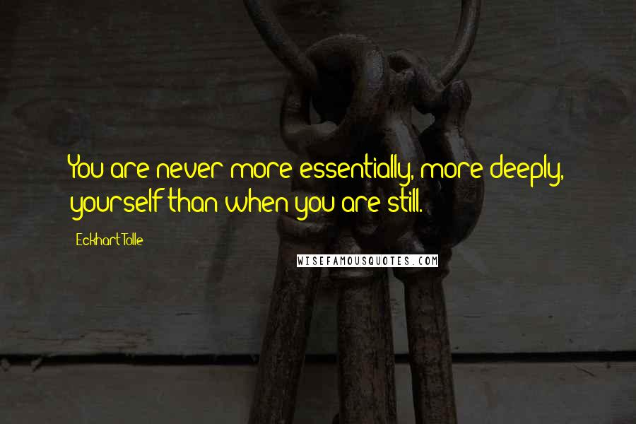 Eckhart Tolle Quotes: You are never more essentially, more deeply, yourself than when you are still.