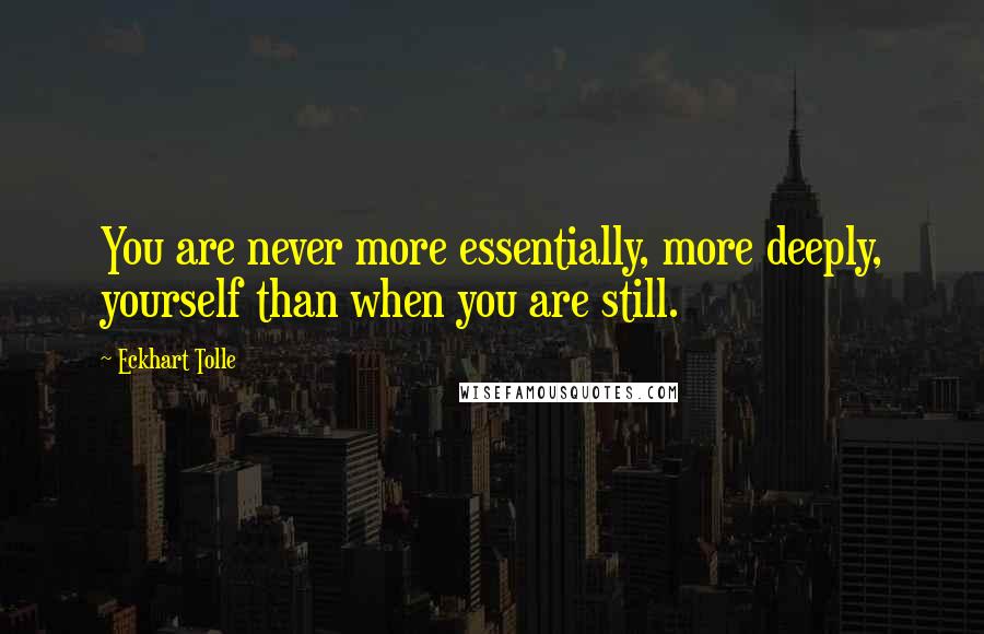 Eckhart Tolle Quotes: You are never more essentially, more deeply, yourself than when you are still.