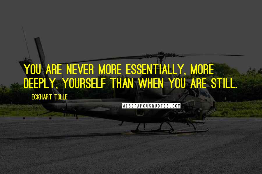 Eckhart Tolle Quotes: You are never more essentially, more deeply, yourself than when you are still.