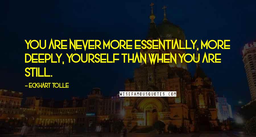 Eckhart Tolle Quotes: You are never more essentially, more deeply, yourself than when you are still.