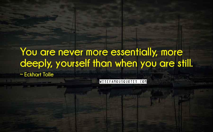 Eckhart Tolle Quotes: You are never more essentially, more deeply, yourself than when you are still.