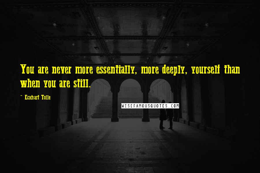 Eckhart Tolle Quotes: You are never more essentially, more deeply, yourself than when you are still.