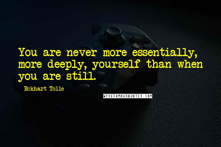 Eckhart Tolle Quotes: You are never more essentially, more deeply, yourself than when you are still.