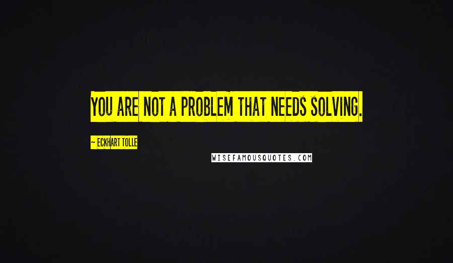 Eckhart Tolle Quotes: You are not a problem that needs solving.