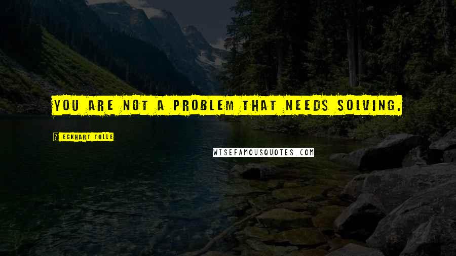 Eckhart Tolle Quotes: You are not a problem that needs solving.