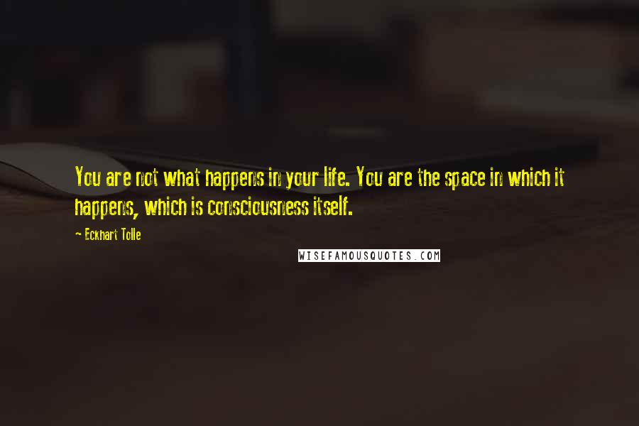 Eckhart Tolle Quotes: You are not what happens in your life. You are the space in which it happens, which is consciousness itself.