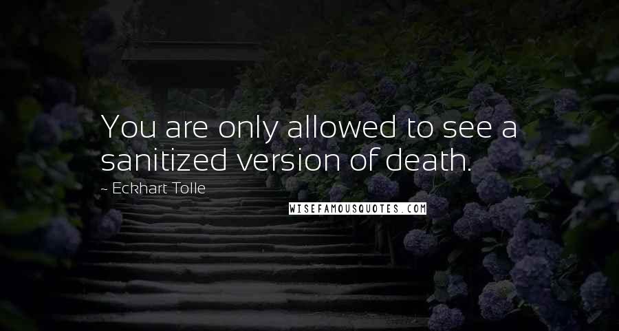 Eckhart Tolle Quotes: You are only allowed to see a sanitized version of death.